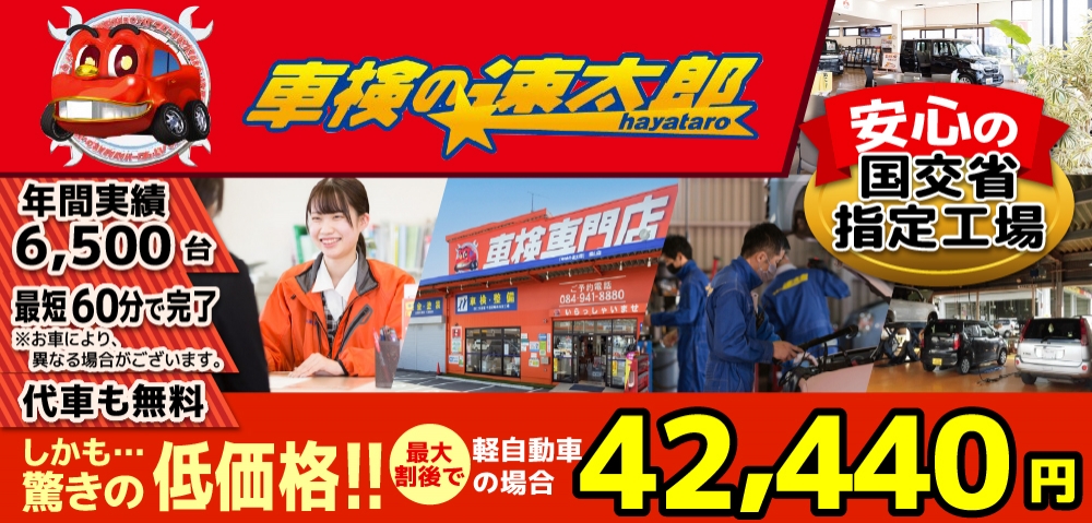 「車検の速太郎」福山店では、地域トップクラスの信頼と実績!年間6,500台の車検実績/90%以上の方が1度の来店で車検完了/最短60分で完了!代車も無料!安心の国交省指定工場/驚きの低価格42,440円～